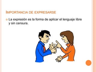 IMPORTANCIA DE EXPRESARSE 
 La expresión es la forma de aplicar el lenguaje libre 
y sin censura. 
 