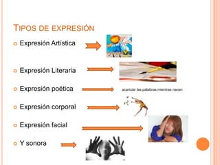 TIPOS DE EXPRESIÓN 
 Expresión Artística 
 Expresión Literaria 
 Expresión poética acariciar las palabras mientras nacen 
 Expresión corporal 
 Expresión facial 
 Y sonora 
 