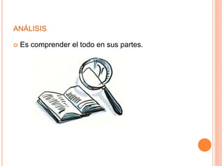 ANÁLISIS 
 Es comprender el todo en sus partes. 
 