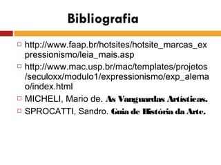  http://www.faap.br/hotsites/hotsite_marcas_ex
pressionismo/leia_mais.asp
 http://www.mac.usp.br/mac/templates/projetos
/seculoxx/modulo1/expressionismo/exp_alema
o/index.html
 MICHELI, Mario de. As Vanguardas Artísticas.
 SPROCATTI, Sandro. Guia de História da Arte.
 
