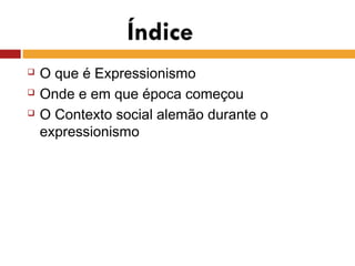  O que é Expressionismo
 Onde e em que época começou
 O Contexto social alemão durante o
expressionismo
 