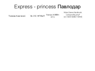 Express - princess Павлодар
Ткачева Анастасия -202,Эн ФГУБиП
Nastya.tk98@m
ail.ru
https://www.facebook.
com/profile.php?
id=100013385119440
 