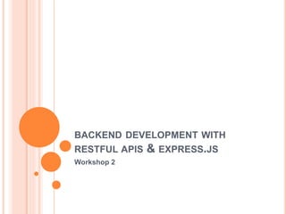 BACKEND DEVELOPMENT WITH
RESTFUL APIS & EXPRESS.JS
Workshop 2
 