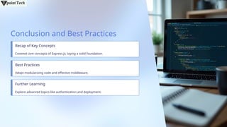 Conclusion and Best Practices
Recap of Key Concepts
Covered core concepts of Express.js, laying a solid foundation.
Best Practices
Adopt modularizing code and effective middleware.
Further Learning
Explore advanced topics like authentication and deployment.
 