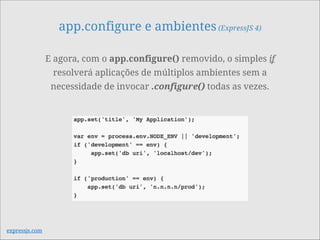 app.configure e ambientes(ExpressJS 4)
E agora, com o app.configure() removido, o simples if
resolverá aplicações de múltiplos ambientes sem a
necessidade de invocar .configure() todas as vezes.
expressjs.com
 