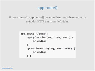 app.route()
O novo método app.route() permite fazer encadeamentos de
métodos HTTP em rotas definidas.
expressjs.com
 
