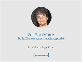 SouBetoMuniz
Tenho21anosesouummineiro-capixaba.
E trabalho na Tagon8 Inc.
 