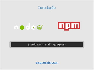 Instalação
expressjs.com
$	
  sudo	
  npm	
  install	
  -­‐g	
  express
 