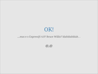 OK!
…mas e o ExpressJS 4.0? Bruce Willis? blahblahblah…
!
!
@,@
 