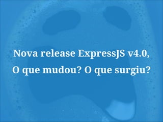 Nova release ExpressJS v4.0,
O que mudou? O que surgiu?
 