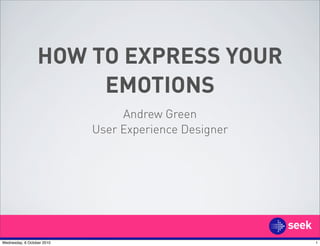 HOW TO EXPRESS YOUR
                       EMOTIONS
                                 Andrew Green
                            User Experience Designer




Wednesday, 6 October 2010                              1
 