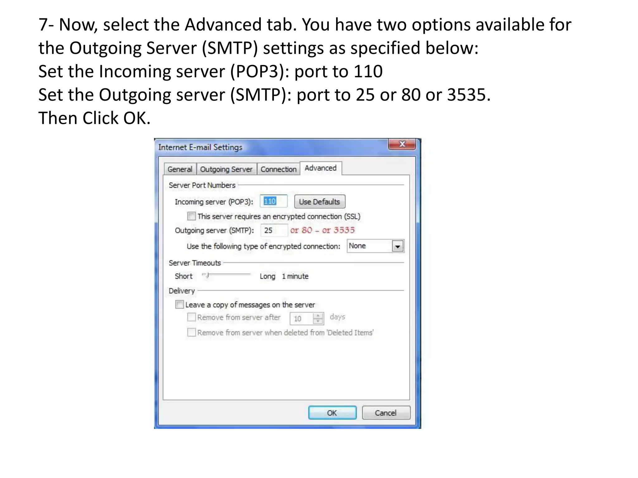 7- Now, select the Advanced tab. You have two options available for
the Outgoing Server (SMTP) settings as specified below:
Set the Incoming server (POP3): port to 110
Set the Outgoing server (SMTP): port to 25 or 80 or 3535.
Then Click OK.