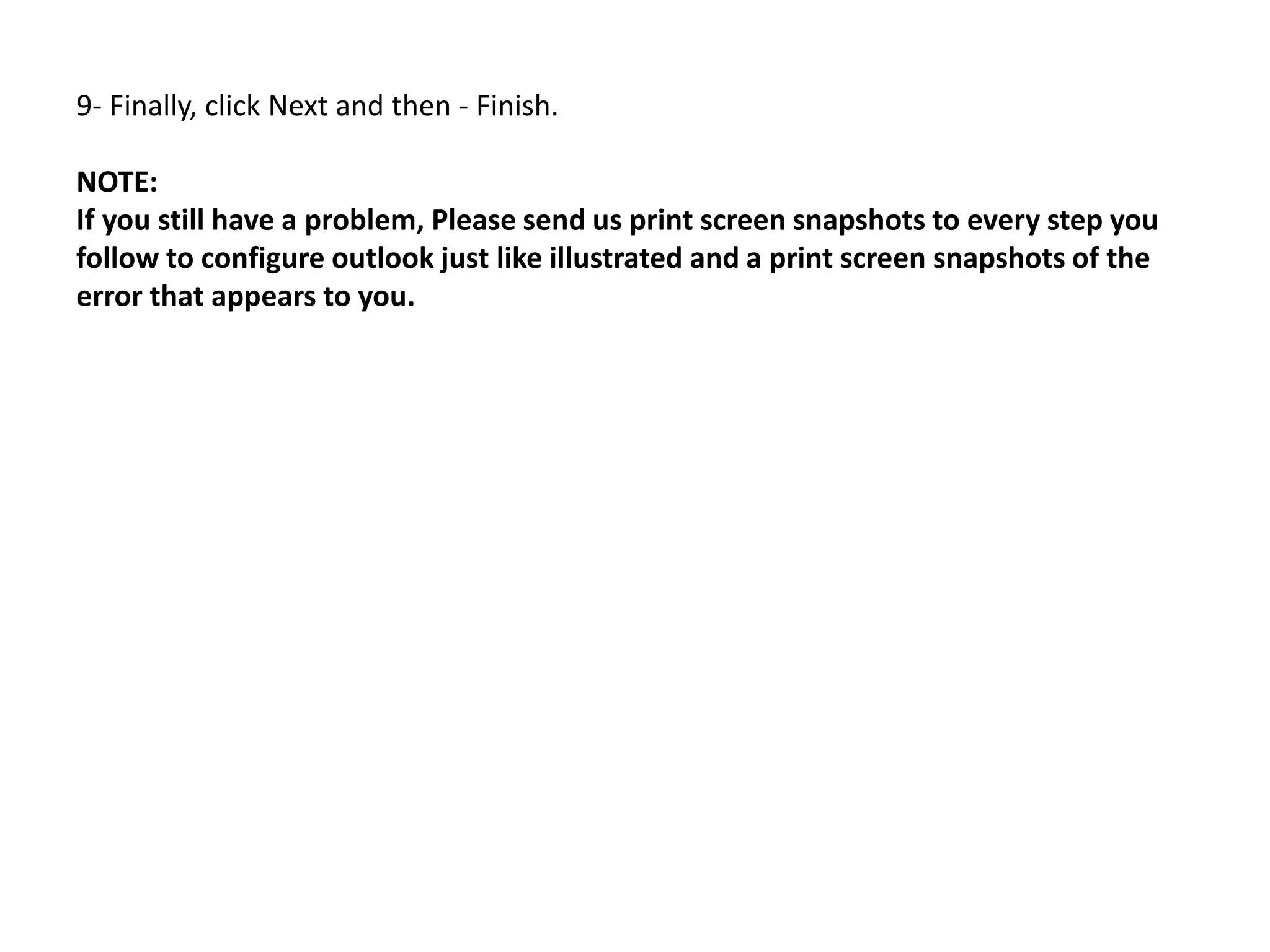 9- Finally, click Next and then - Finish.
NOTE:
If you still have a problem, Please send us print screen snapshots to every step you
follow to configure outlook just like illustrated and a print screen snapshots of the
error that appears to you.