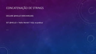 CONCATENAÇÃO DE STRINGS
DECLARE @HELLO VARCHAR(100)
SET @HELLO = 'Hello World! T-SQL na prática'
.....
 