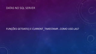 DATAS NO SQL SERVER
FUNÇÕES GETDATE() E CURRENT_TIMESTAMP...COMO USÁ-LAS?
 