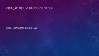 CRIAÇÃO DE UM BANCO DE DADOS
CREATE DATABASE ProjetoTSQL
 