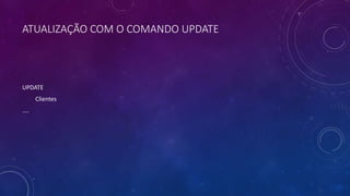 ATUALIZAÇÃO COM O COMANDO UPDATE
UPDATE
Clientes
....
 
