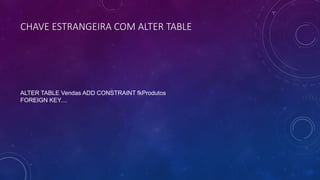 CHAVE ESTRANGEIRA COM ALTER TABLE
ALTER TABLE Vendas ADD CONSTRAINT fkProdutos
FOREIGN KEY....
 