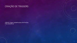 CRIAÇÃO DE TRIGGERS
CREATE Trigger UpdateProdutos ON Produtos
FOR UPDATE AS
...
 