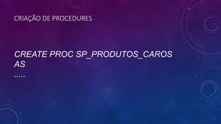 CRIAÇÃO DE PROCEDURES
CREATE PROC SP_PRODUTOS_CAROS
AS
.....
 