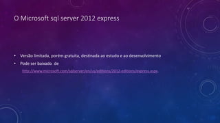 O Microsoft sql server 2012 express
• Versão limitada, porém gratuita, destinada ao estudo e ao desenvolvimento
• Pode ser baixado de
http://www.microsoft.com/sqlserver/en/us/editions/2012-editions/express.aspx.
 