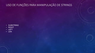 USO DE FUNÇÕES PARA MANIPULAÇÃO DE STRINGS
• SUBSTRING
• RIGHT
• LEFT
• LEN
 