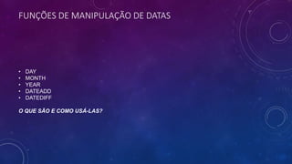 FUNÇÕES DE MANIPULAÇÃO DE DATAS
• DAY
• MONTH
• YEAR
• DATEADD
• DATEDIFF
O QUE SÃO E COMO USÁ-LAS?
 