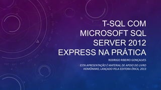 T-SQL COM
    MICROSOFT SQL
       SERVER 2012
EXPRESS NA PRÁTICA
                       RODRIGO RIBEIRO GONÇALVES
    ESTA APRESENTAÇÃO É MATERIAL DE APOIO DO LIVRO
      HOMÔNIMO, LANÇADO PELA EDITORA ÉRICA, 2013
 