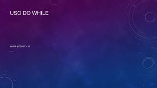 USO DO WHILE




WHILE @COUNT < 10
……
 