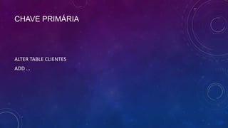 CHAVE PRIMÁRIA




ALTER TABLE CLIENTES
ADD ...
 