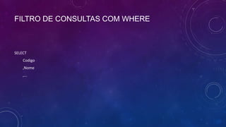 FILTRO DE CONSULTAS COM WHERE



SELECT
    Codigo
    ,Nome
    ,...
 