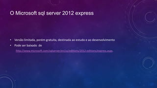 O Microsoft sql server 2012 express



• Versão limitada, porém gratuita, destinada ao estudo e ao desenvolvimento
• Pode ser baixado de
    http://www.microsoft.com/sqlserver/en/us/editions/2012-editions/express.aspx.
 
