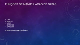 FUNÇÕES DE MANIPULAÇÃO DE DATAS




•   DAY
•   MONTH
•   YEAR
•   DATEADD
•   DATEDIFF

O QUE SÃO E COMO USÁ-LAS?
 