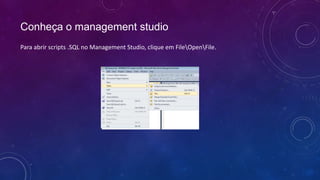 Conheça o management studio
Para abrir scripts .SQL no Management Studio, clique em FileOpenFile.
 