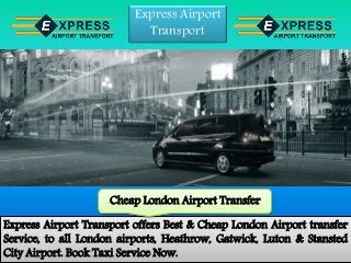 Express Airport
Transport
Express Airport Transport offers Best & Cheap London Airport transfer
Service, to all London airports, Heathrow, Gatwick, Luton & Stansted
City Airport. Book Taxi Service Now.
Cheap London Airport Transfer
 