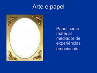A rte e papel P apel como material mediador de experiências emocionais.   