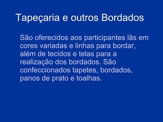 Tapeçaria e outros Bordados   São oferecidos aos participantes lãs em cores variadas e linhas para bordar, além de tecidos e telas para a realização dos bordados. São confeccionados tapetes, bordados, panos de prato e toalhas.  
