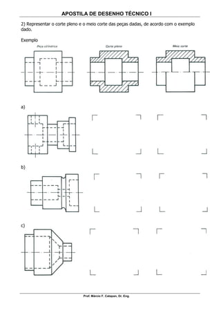 APOSTILA DE DESENHO TÉCNICO I
Prof. Márcio F. Catapan, Dr. Eng.
105
2) Representar o corte pleno e o meio corte das peças dadas, de acordo com o exemplo
dado.
Exemplo
a)
b)
c)
 