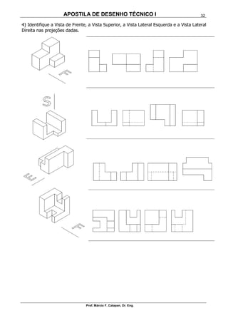APOSTILA DE DESENHO TÉCNICO I
Prof. Márcio F. Catapan, Dr. Eng.
32
4) Identifique a Vista de Frente, a Vista Superior, a Vista Lateral Esquerda e a Vista Lateral
Direita nas projeções dadas.
 