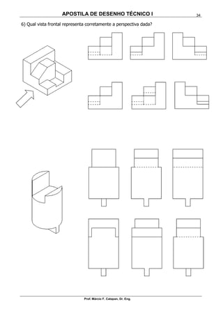 APOSTILA DE DESENHO TÉCNICO I
Prof. Márcio F. Catapan, Dr. Eng.
34
6) Qual vista frontal representa corretamente a perspectiva dada?
 