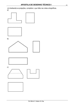 APOSTILA DE DESENHO TÉCNICO I
Prof. Márcio F. Catapan, Dr. Eng.
41
10) Analisando as projeções, completar o que falta nas vistas ortográficas.
a)
b)
c)
 