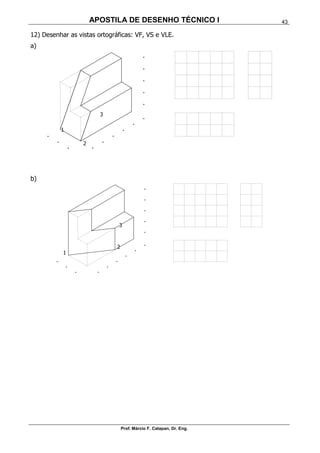 APOSTILA DE DESENHO TÉCNICO I
Prof. Márcio F. Catapan, Dr. Eng.
43
12) Desenhar as vistas ortográficas: VF, VS e VLE.
a)
b)
1
2
3
1
2
3
 