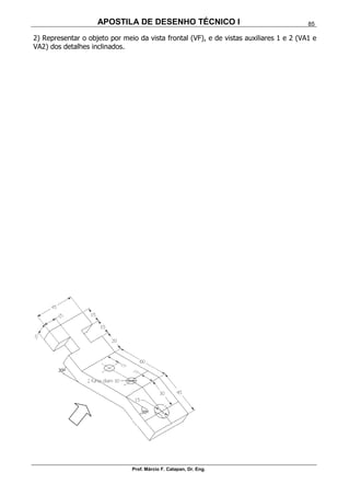 APOSTILA DE DESENHO TÉCNICO I
Prof. Márcio F. Catapan, Dr. Eng.
85
2) Representar o objeto por meio da vista frontal (VF), e de vistas auxiliares 1 e 2 (VA1 e
VA2) dos detalhes inclinados.
 
