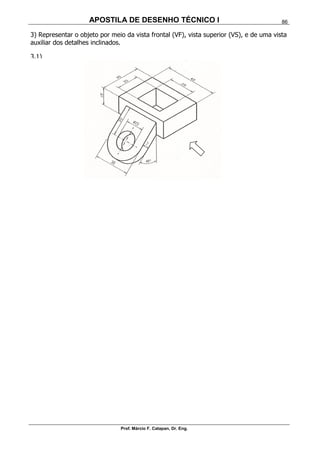 APOSTILA DE DESENHO TÉCNICO I
Prof. Márcio F. Catapan, Dr. Eng.
86
3) Representar o objeto por meio da vista frontal (VF), vista superior (VS), e de uma vista
auxiliar dos detalhes inclinados.
3.1)
 