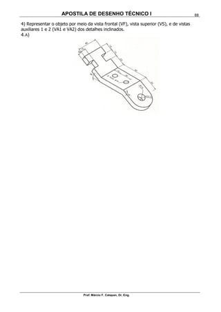 APOSTILA DE DESENHO TÉCNICO I
Prof. Márcio F. Catapan, Dr. Eng.
88
4) Representar o objeto por meio da vista frontal (VF), vista superior (VS), e de vistas
auxiliares 1 e 2 (VA1 e VA2) dos detalhes inclinados.
4.A)
 