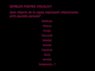 SEMBLEN POEMES VISUALS!!! Quin objecte de la capsa expressart relacionaries amb aquesta paraula? Distància Mesura Encaix Discussió Netedat Soledat Injustícia Gana Amistat Imaginació...? 