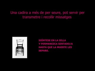 Una cadira a més de per seure, pot servir per transmetre i recollir missatges . SIÉNTESE EN LA SILLA  Y PERMANEZCA SENTADO/A  HASTA QUE LA MUERTE LES  SEPARE. 