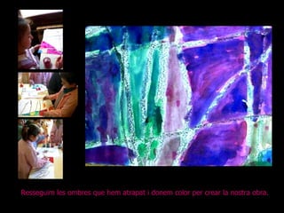 Resseguim les ombres que hem atrapat i donem color per crear la nostra obra. 
