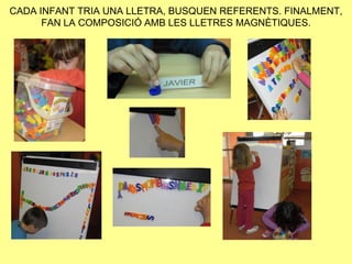 CADA INFANT TRIA UNA LLETRA, BUSQUEN REFERENTS. FINALMENT,
      FAN LA COMPOSICIÓ AMB LES LLETRES MAGNÈTIQUES.
 