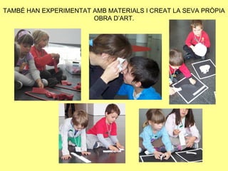 TAMBÉ HAN EXPERIMENTAT AMB MATERIALS I CREAT LA SEVA PRÒPIA
                       OBRA D’ART.
 
